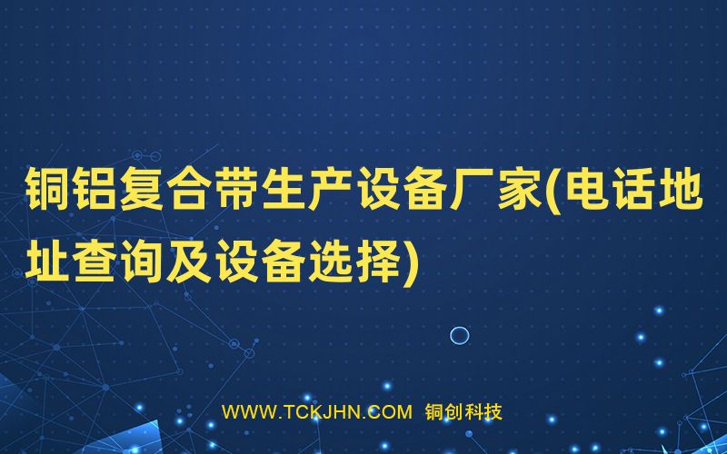 銅鋁復合帶生產設備廠家(電話地址查詢及設備選擇)