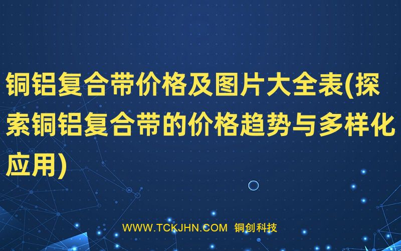 銅鋁復合帶價格及圖片大全表(探索銅鋁復合帶的價格趨
